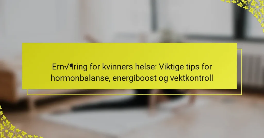 Ernæring for kvinners helse: Viktige tips for hormonbalanse, energiboost og vektkontroll