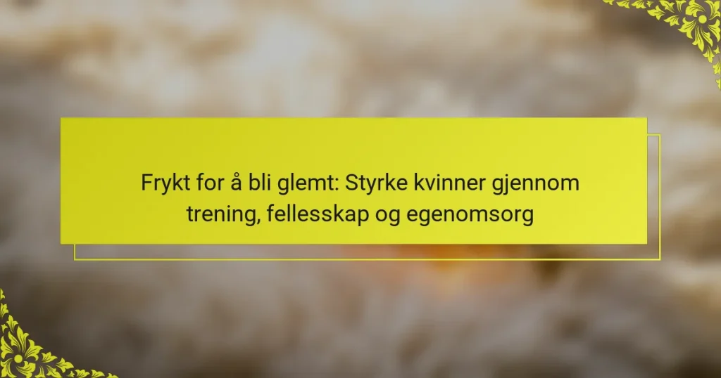 Frykt for å bli glemt: Styrke kvinner gjennom trening, fellesskap og egenomsorg