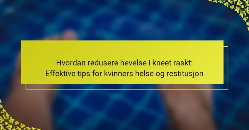 Hvordan redusere hevelse i kneet raskt: Effektive tips for kvinners helse og restitusjon