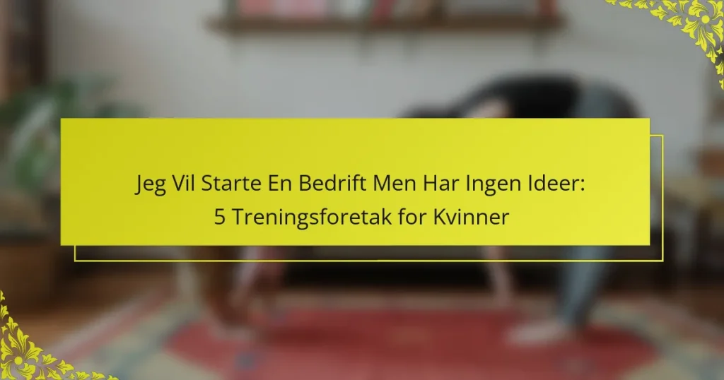 Jeg Vil Starte En Bedrift Men Har Ingen Ideer: 5 Treningsforetak for Kvinner