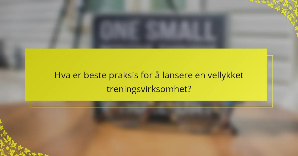 Hva er beste praksis for å lansere en vellykket treningsvirksomhet?