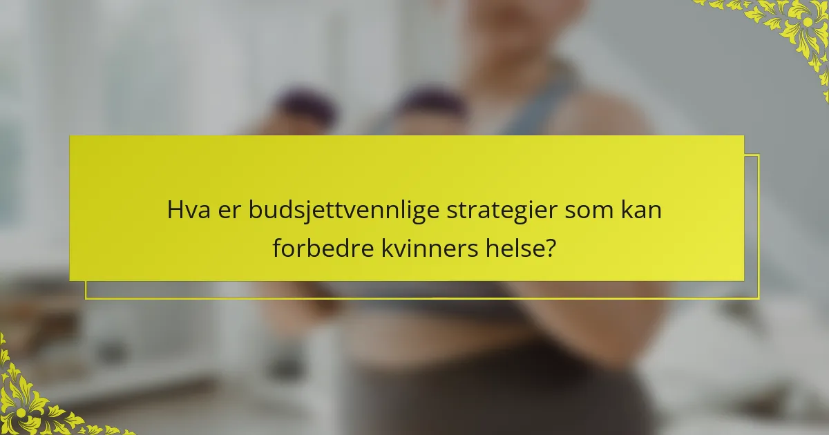 Hva er budsjettvennlige strategier som kan forbedre kvinners helse?