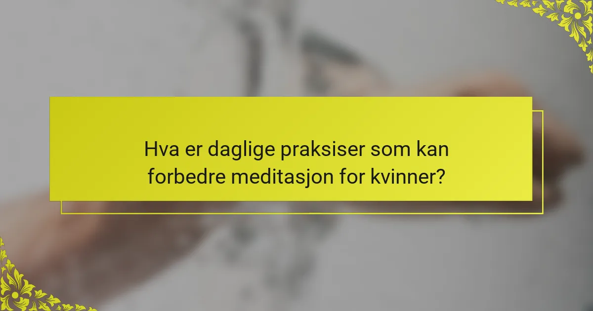 Hva er daglige praksiser som kan forbedre meditasjon for kvinner?