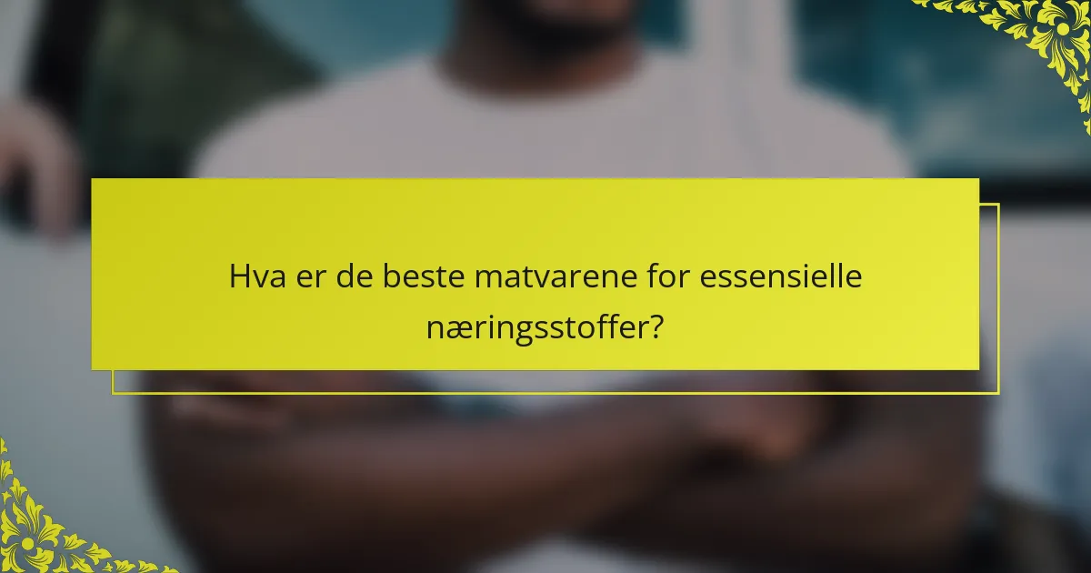 Hva er de beste matvarene for essensielle næringsstoffer?
