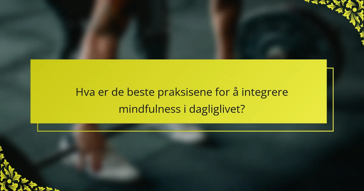 Hva er de beste praksisene for å integrere mindfulness i dagliglivet?