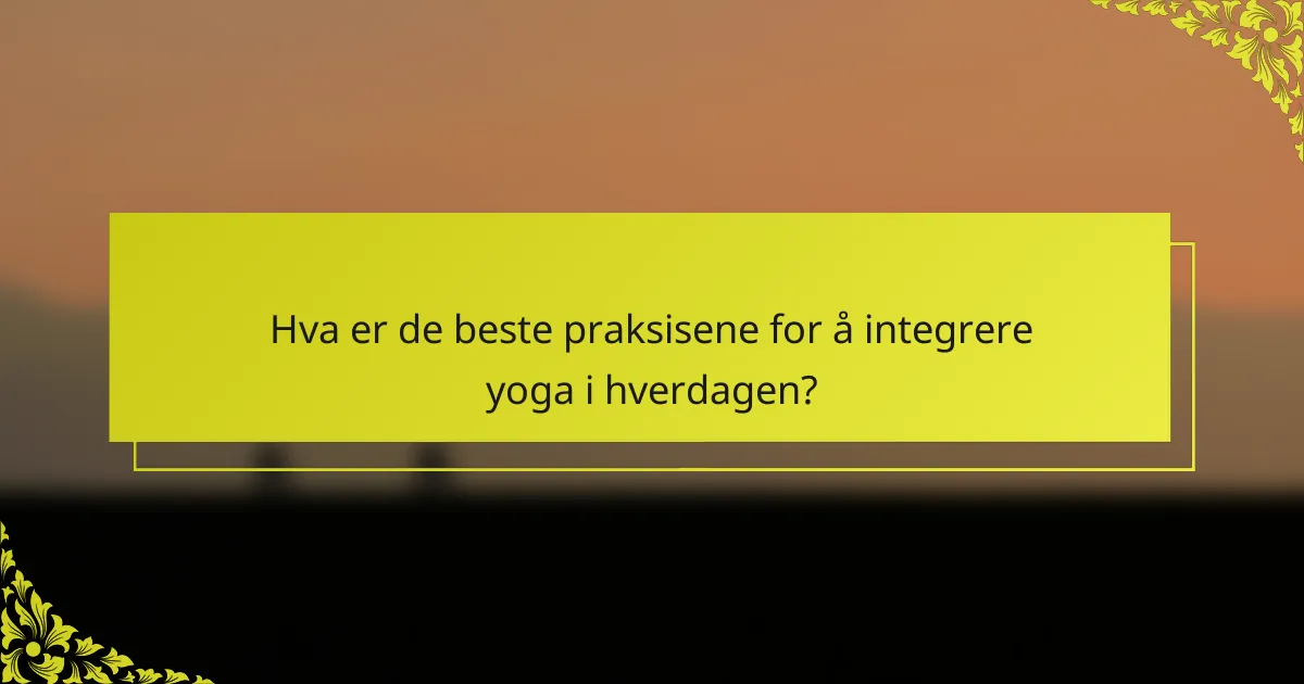 Hva er de beste praksisene for å integrere yoga i hverdagen?