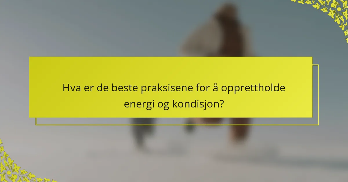 Hva er de beste praksisene for å opprettholde energi og kondisjon?