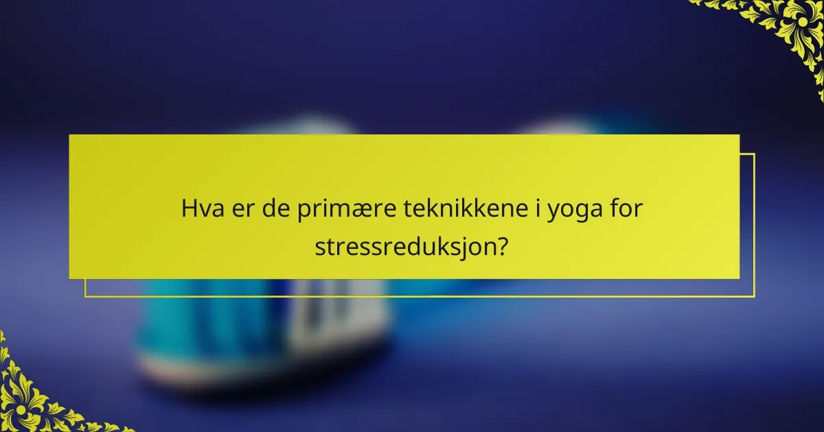Hva er de primære teknikkene i yoga for stressreduksjon?