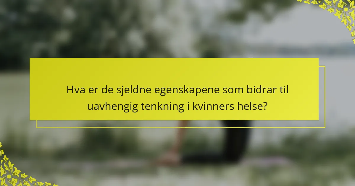 Hva er de sjeldne egenskapene som bidrar til uavhengig tenkning i kvinners helse?