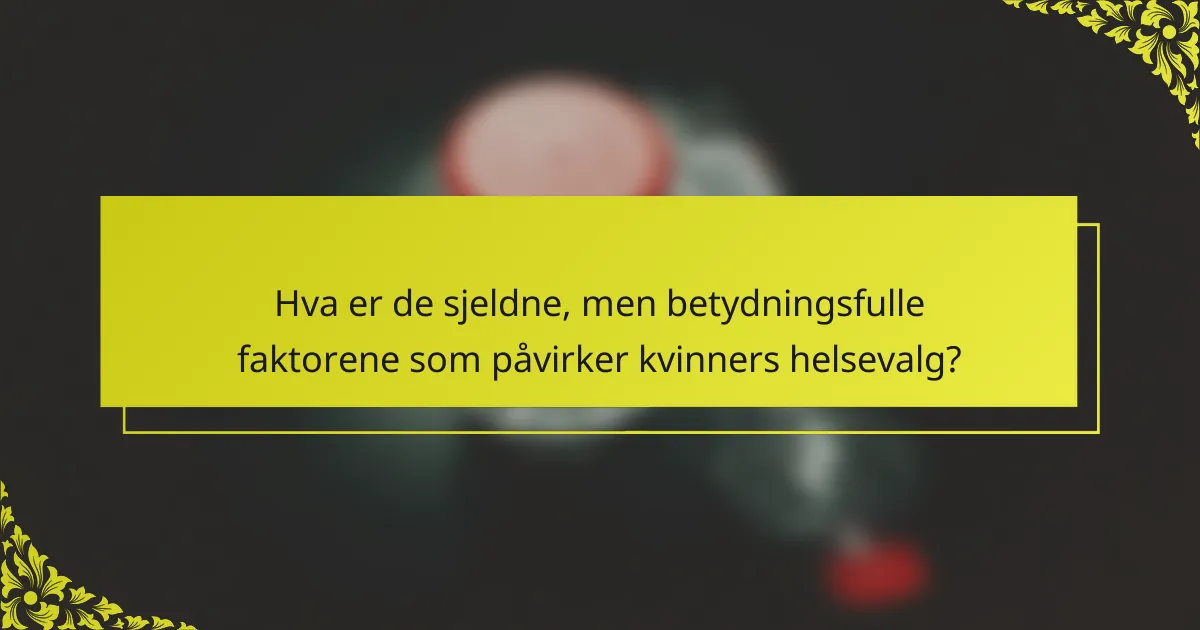 Hva er de sjeldne, men betydningsfulle faktorene som påvirker kvinners helsevalg?