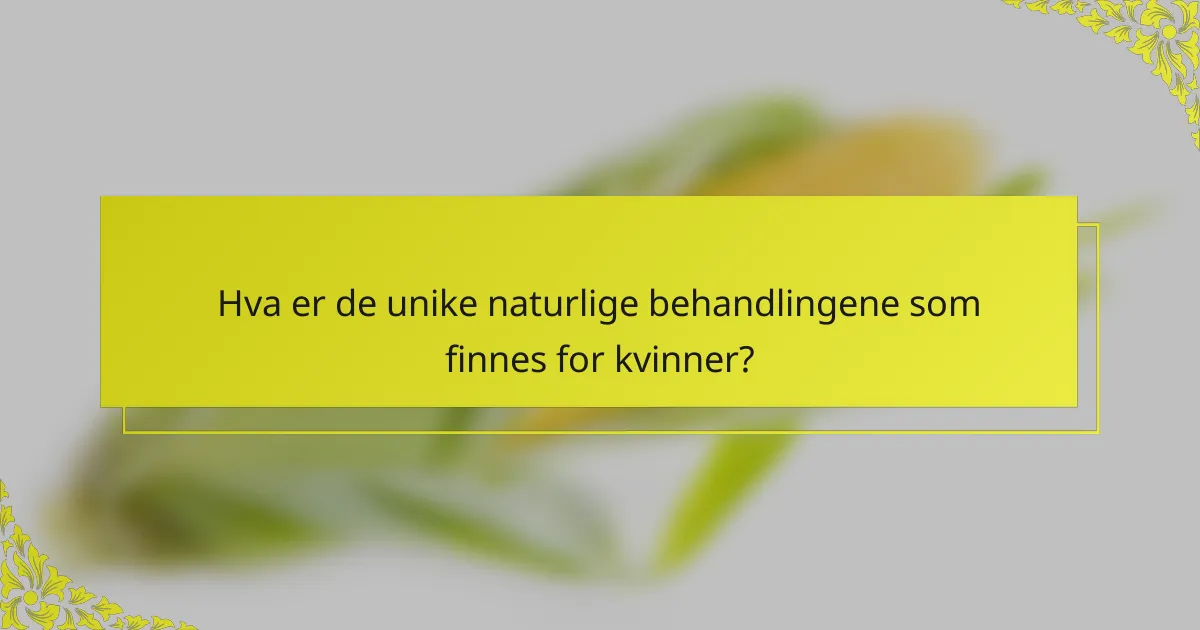 Hva er de unike naturlige behandlingene som finnes for kvinner?