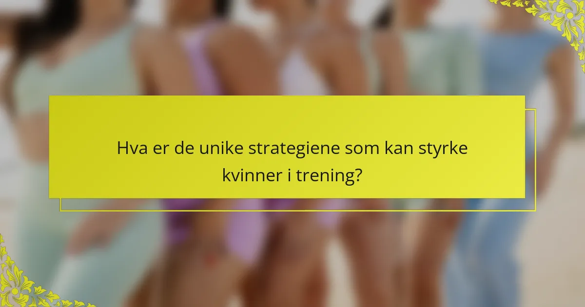 Hva er de unike strategiene som kan styrke kvinner i trening?