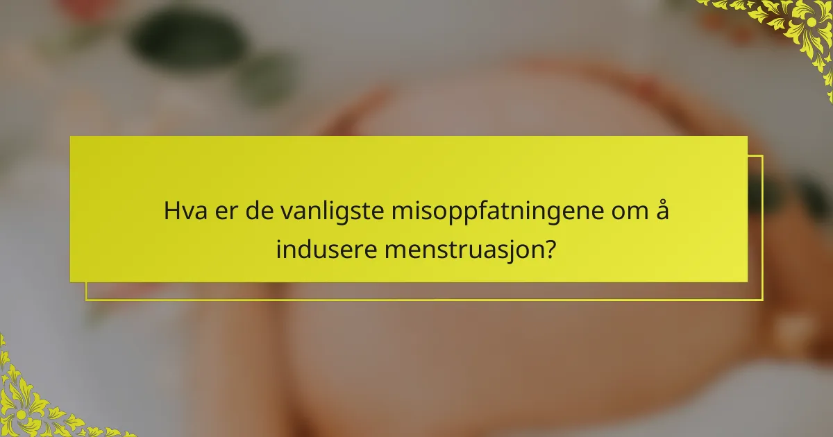 Hva er de vanligste misoppfatningene om å indusere menstruasjon?