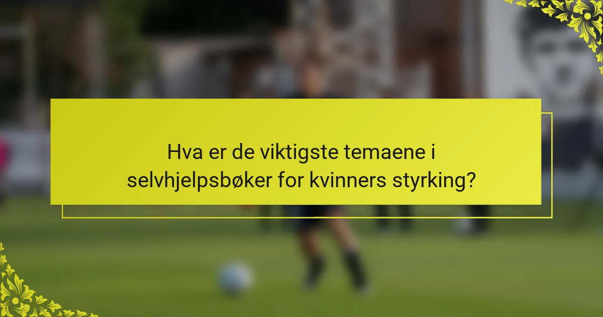 Hva er de viktigste temaene i selvhjelpsbøker for kvinners styrking?