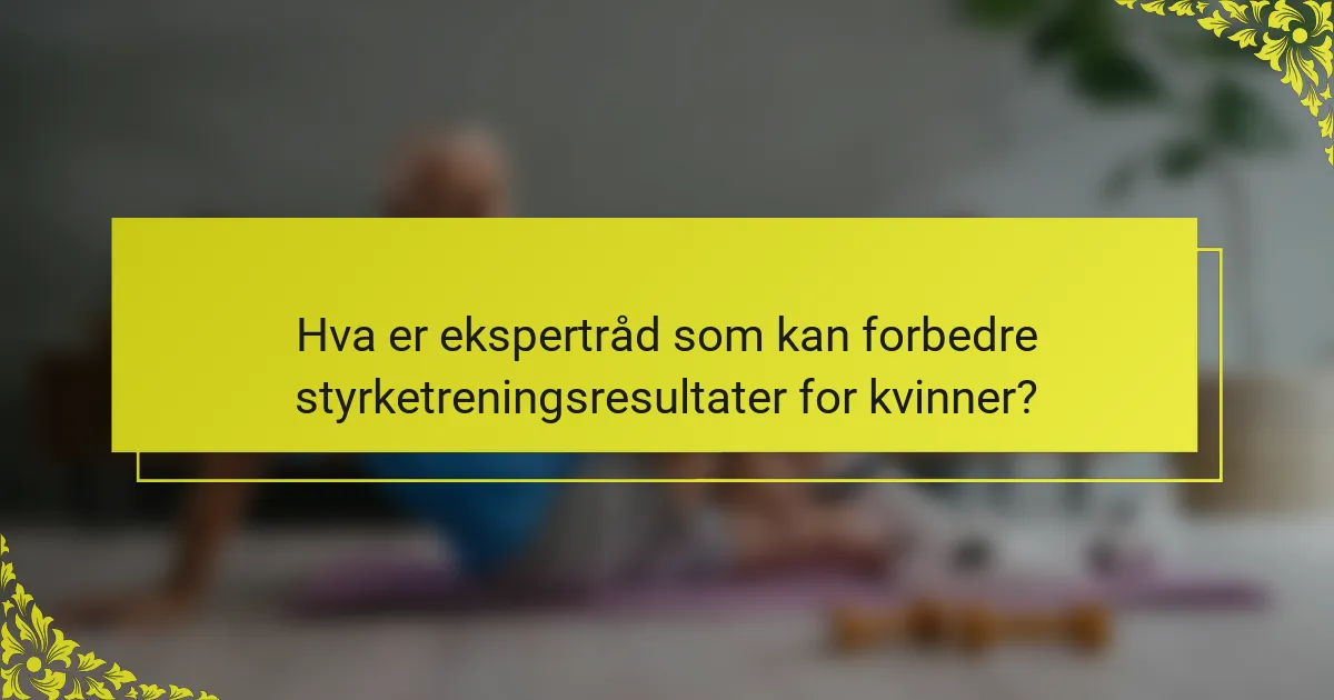 Hva er ekspertråd som kan forbedre styrketreningsresultater for kvinner?