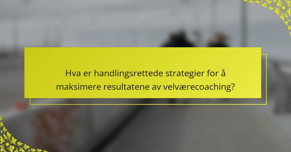 Hva er handlingsrettede strategier for å maksimere resultatene av velværecoaching?