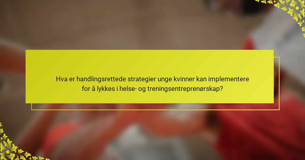 Hva er handlingsrettede strategier unge kvinner kan implementere for å lykkes i helse- og treningsentreprenørskap?