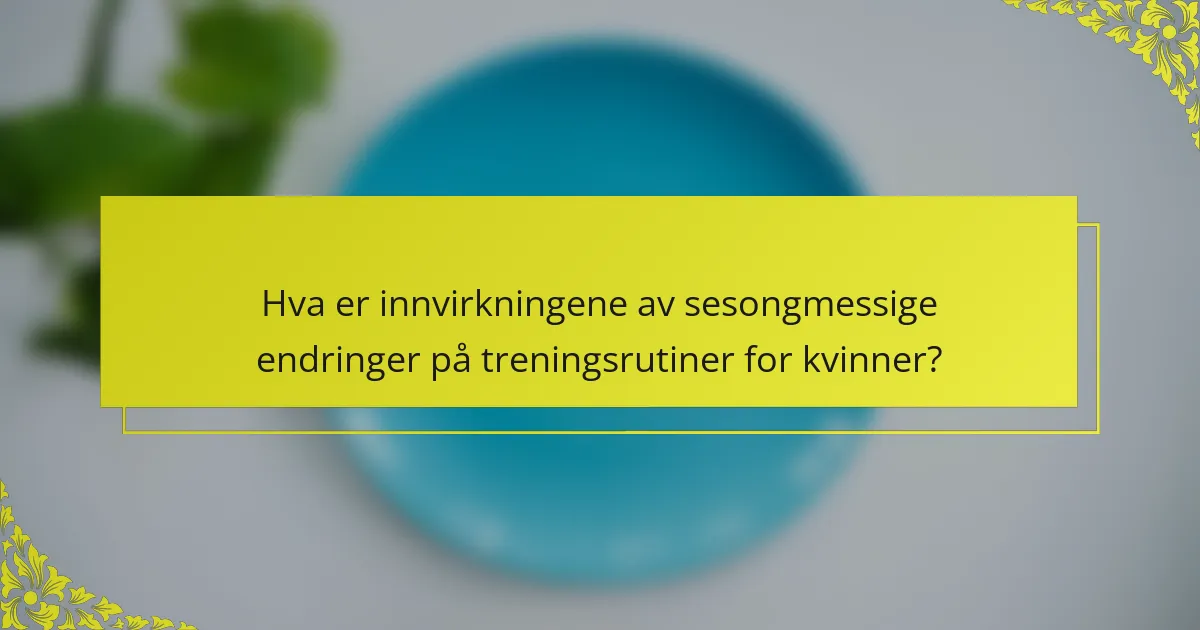 Hva er innvirkningene av sesongmessige endringer på treningsrutiner for kvinner?