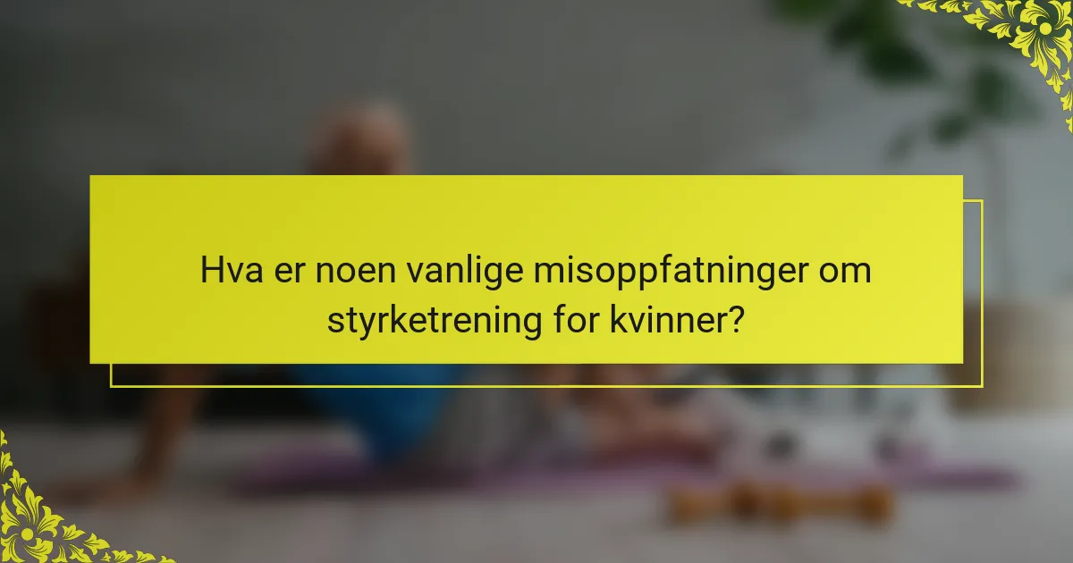 Hva er noen vanlige misoppfatninger om styrketrening for kvinner?