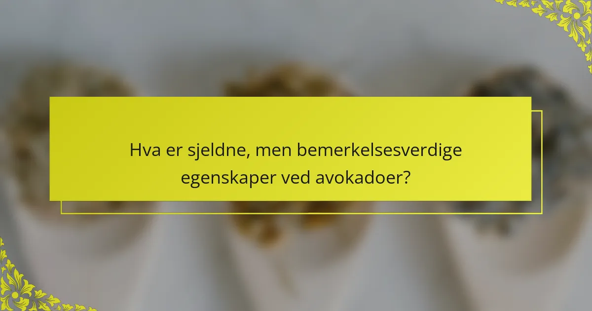 Hva er sjeldne, men bemerkelsesverdige egenskaper ved avokadoer?