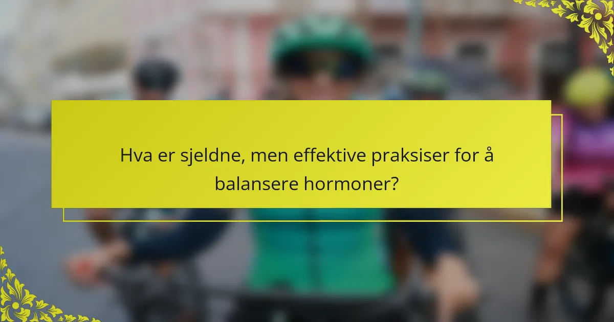 Hva er sjeldne, men effektive praksiser for å balansere hormoner?