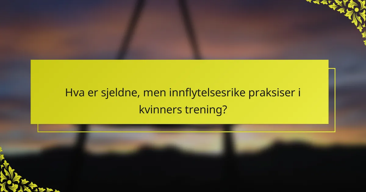 Hva er sjeldne, men innflytelsesrike praksiser i kvinners trening?