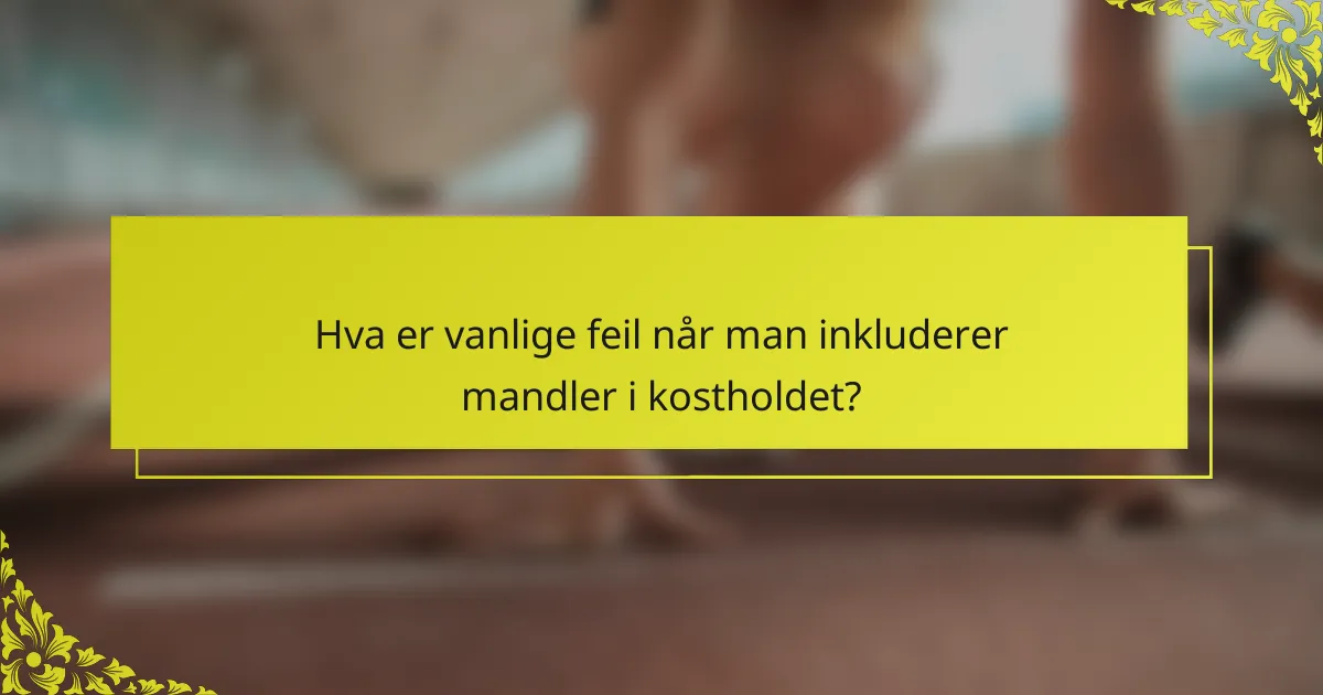 Hva er vanlige feil når man inkluderer mandler i kostholdet?