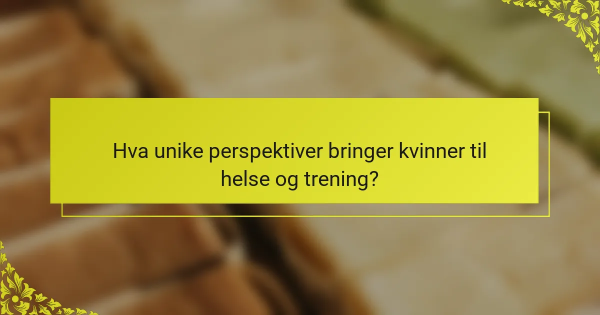 Hva unike perspektiver bringer kvinner til helse og trening?
