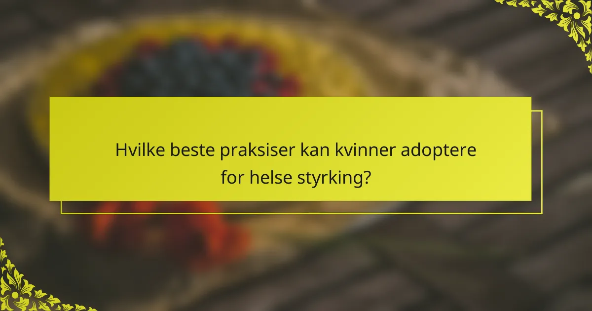 Hvilke beste praksiser kan kvinner adoptere for helse styrking?