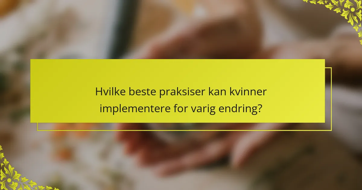 Hvilke beste praksiser kan kvinner implementere for varig endring?