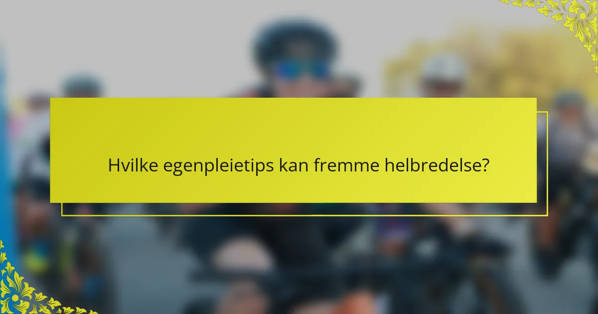 Hvilke egenpleietips kan fremme helbredelse?