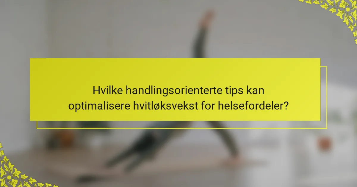 Hvilke handlingsorienterte tips kan optimalisere hvitløksvekst for helsefordeler?