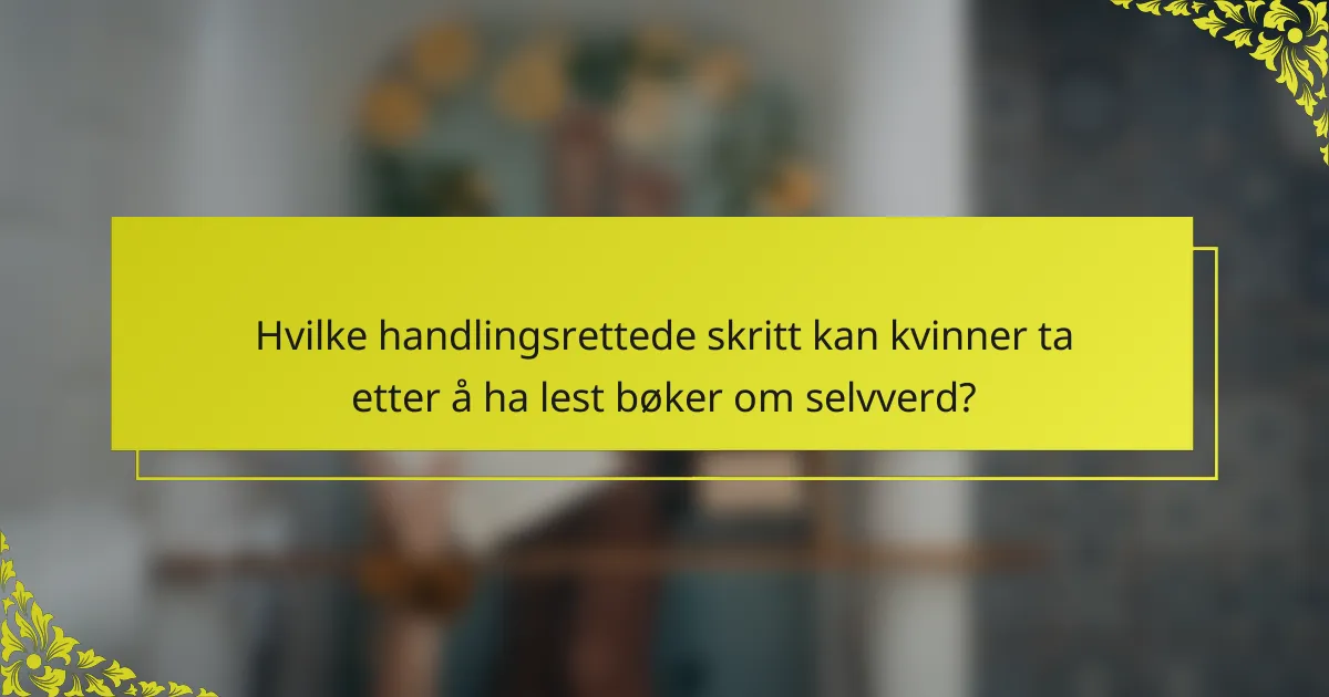 Hvilke handlingsrettede skritt kan kvinner ta etter å ha lest bøker om selvverd?