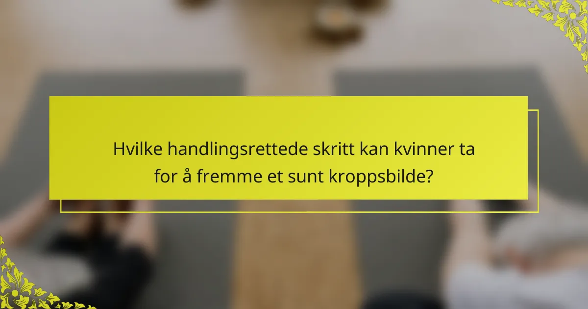 Hvilke handlingsrettede skritt kan kvinner ta for å fremme et sunt kroppsbilde?