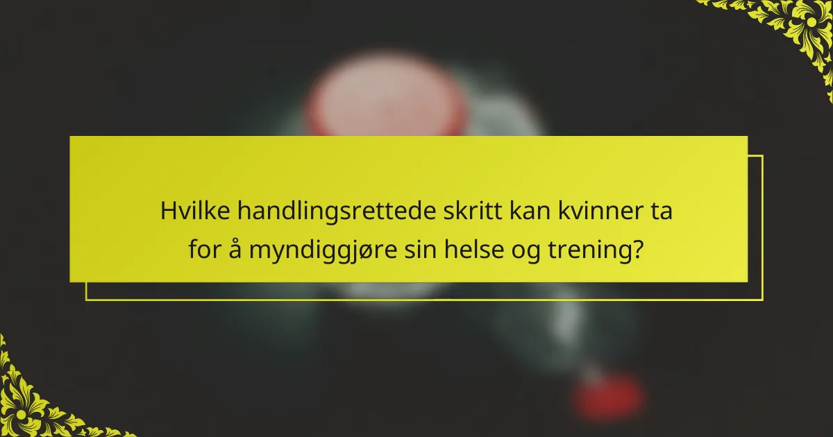 Hvilke handlingsrettede skritt kan kvinner ta for å myndiggjøre sin helse og trening?