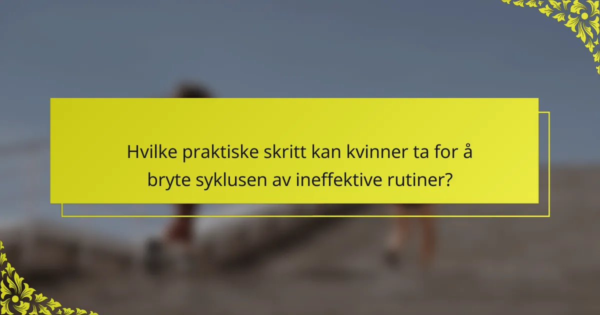Hvilke praktiske skritt kan kvinner ta for å bryte syklusen av ineffektive rutiner?