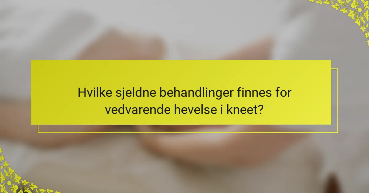 Hvilke sjeldne behandlinger finnes for vedvarende hevelse i kneet?