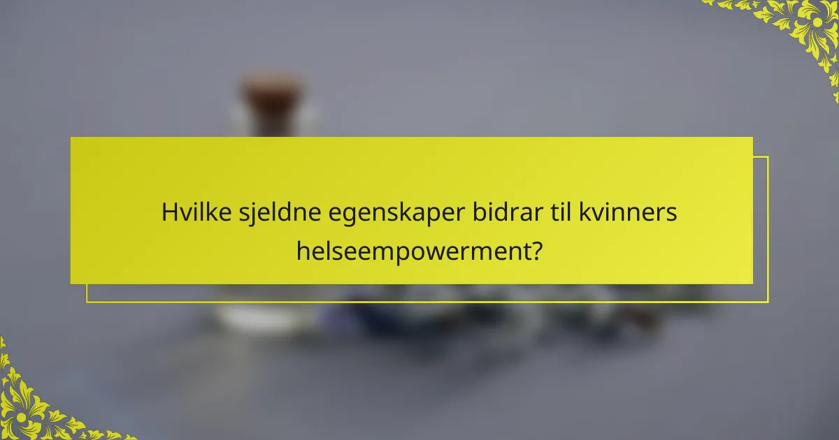 Hvilke sjeldne egenskaper bidrar til kvinners helseempowerment?