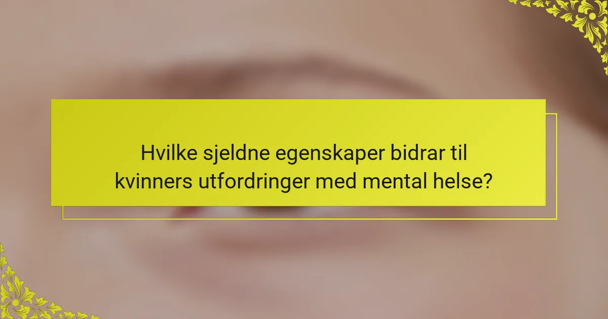 Hvilke sjeldne egenskaper bidrar til kvinners utfordringer med mental helse?