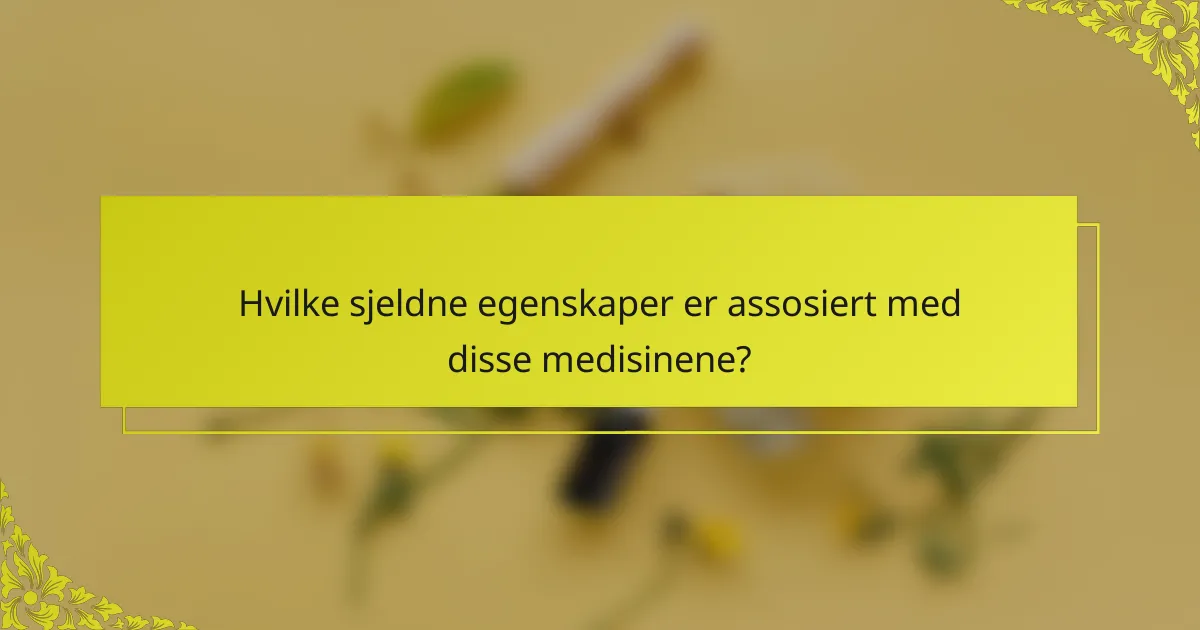 Hvilke sjeldne egenskaper er assosiert med disse medisinene?
