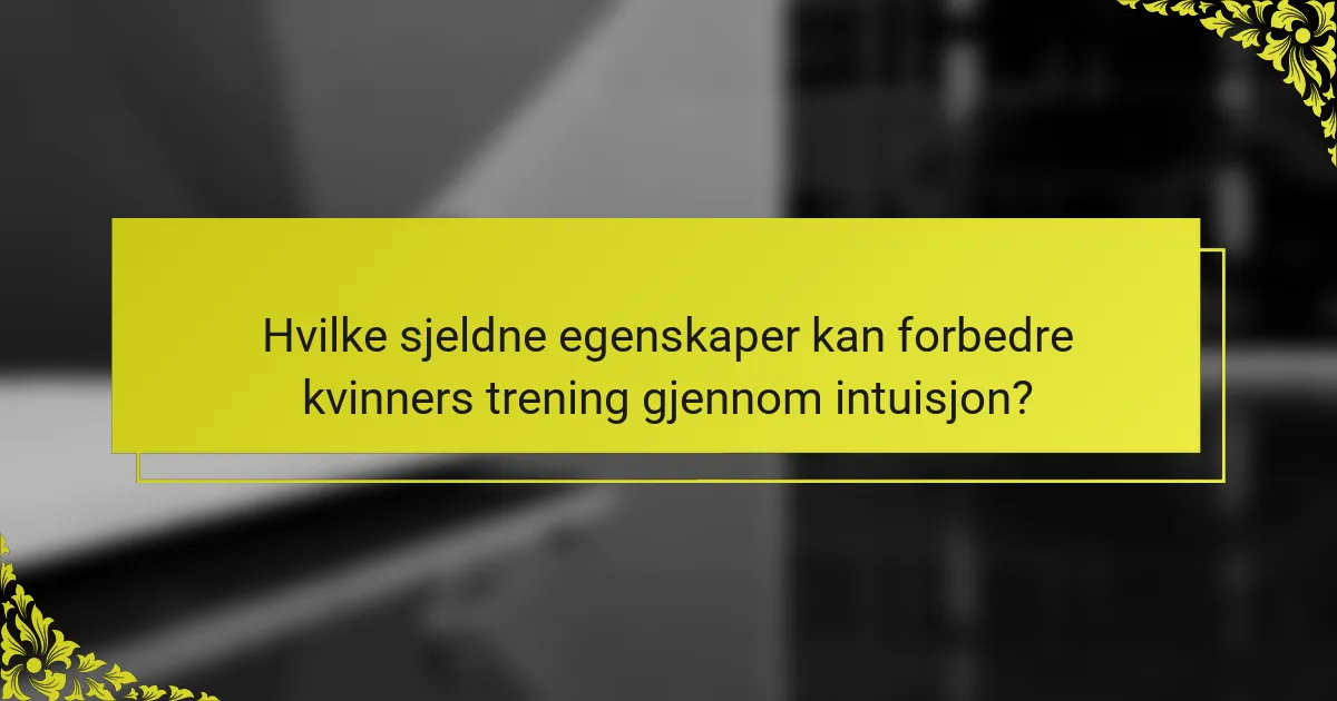 Hvilke sjeldne egenskaper kan forbedre kvinners trening gjennom intuisjon?