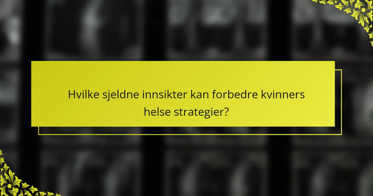 Hvilke sjeldne innsikter kan forbedre kvinners helse strategier?