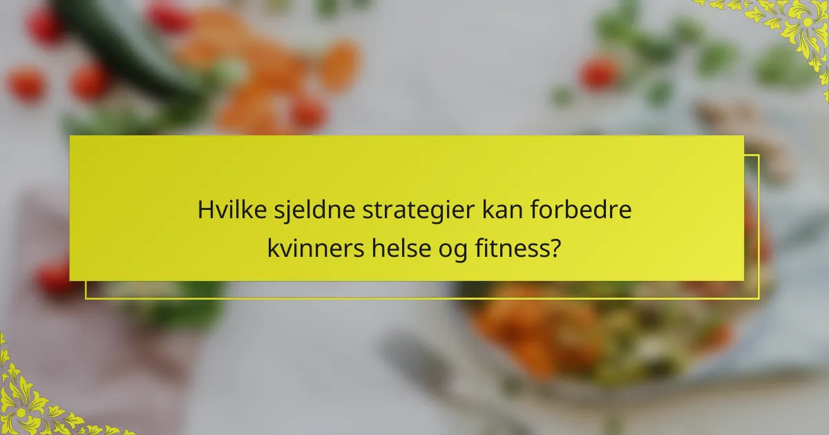 Hvilke sjeldne strategier kan forbedre kvinners helse og fitness?