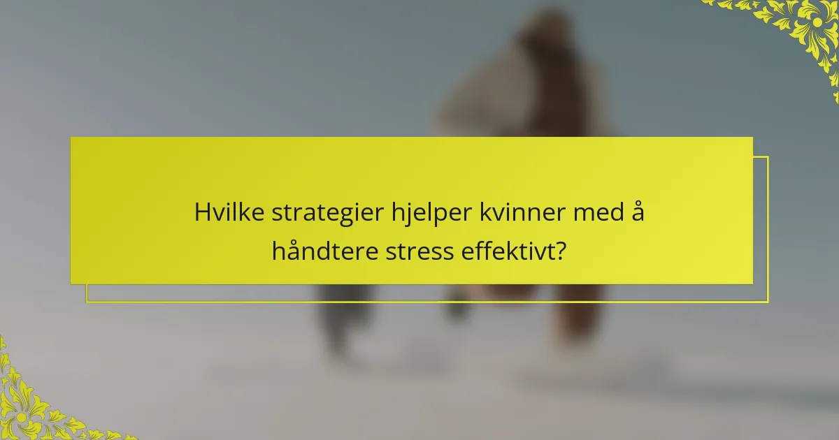 Hvilke strategier hjelper kvinner med å håndtere stress effektivt?