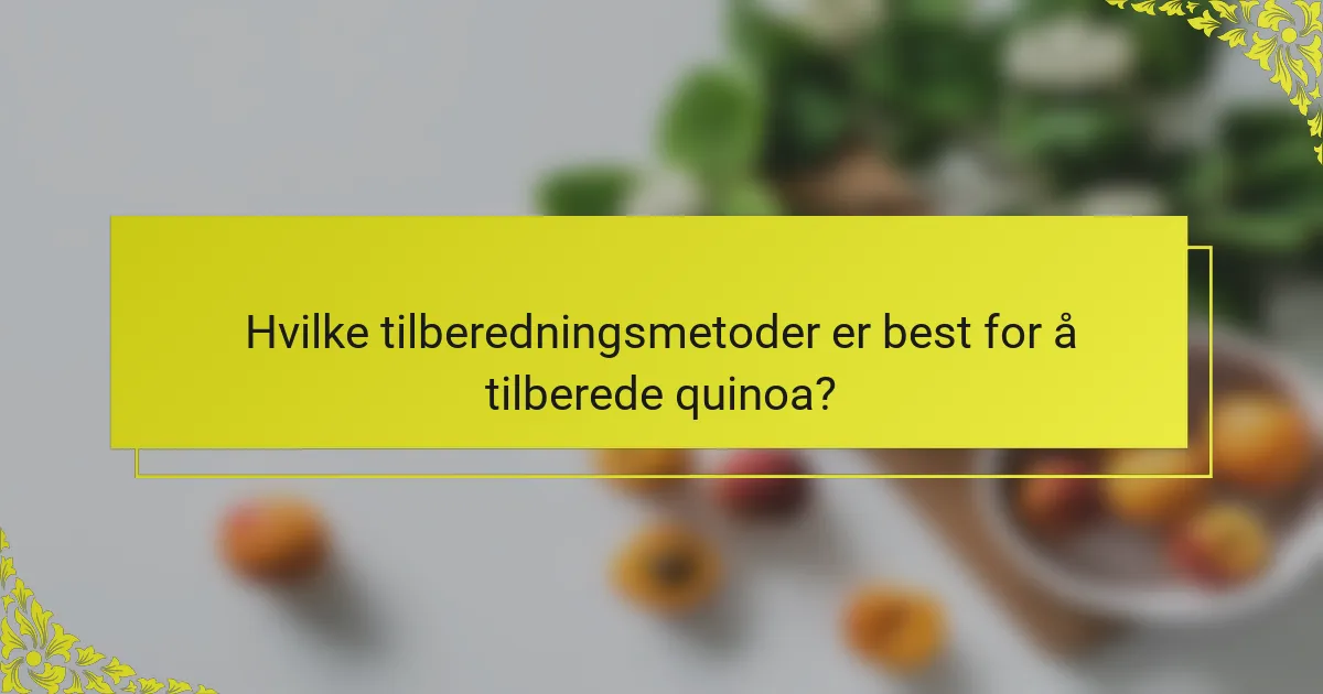 Hvilke tilberedningsmetoder er best for å tilberede quinoa?