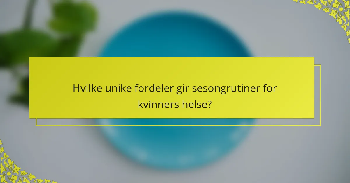 Hvilke unike fordeler gir sesongrutiner for kvinners helse?