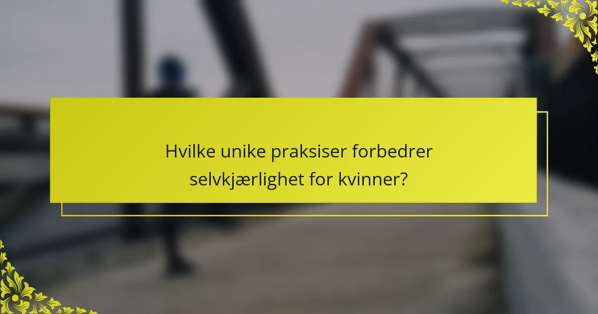 Hvilke unike praksiser forbedrer selvkjærlighet for kvinner?