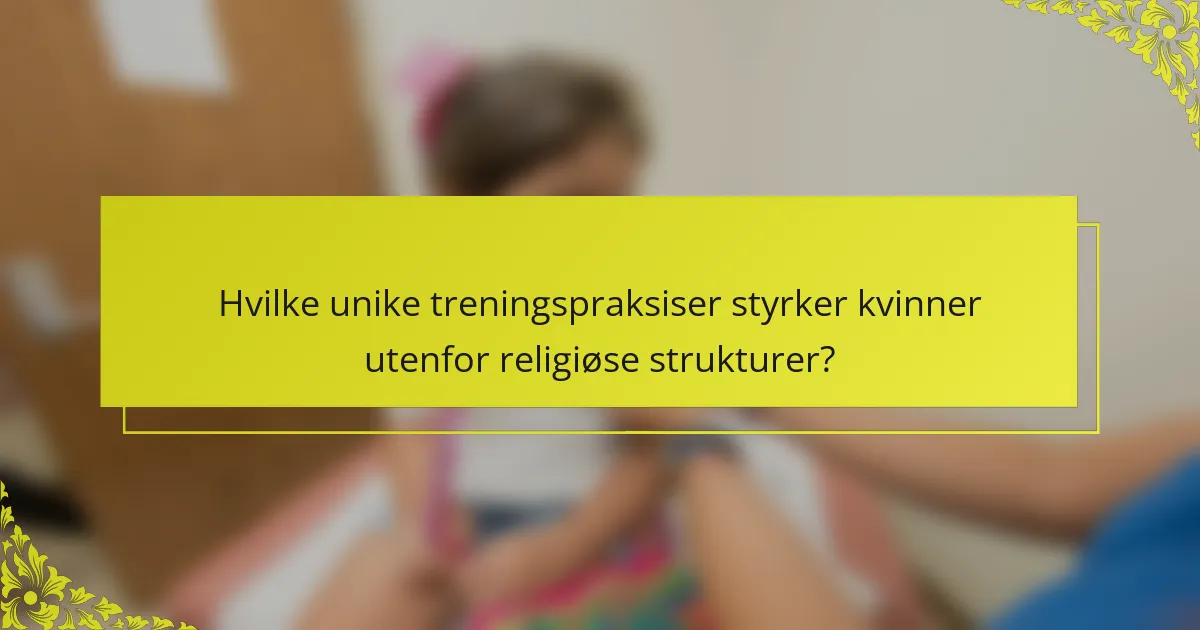 Hvilke unike treningspraksiser styrker kvinner utenfor religiøse strukturer?