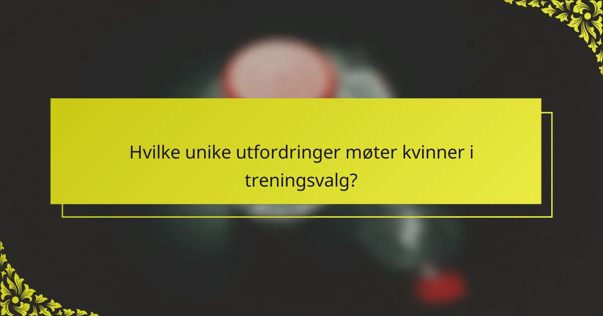 Hvilke unike utfordringer møter kvinner i treningsvalg?
