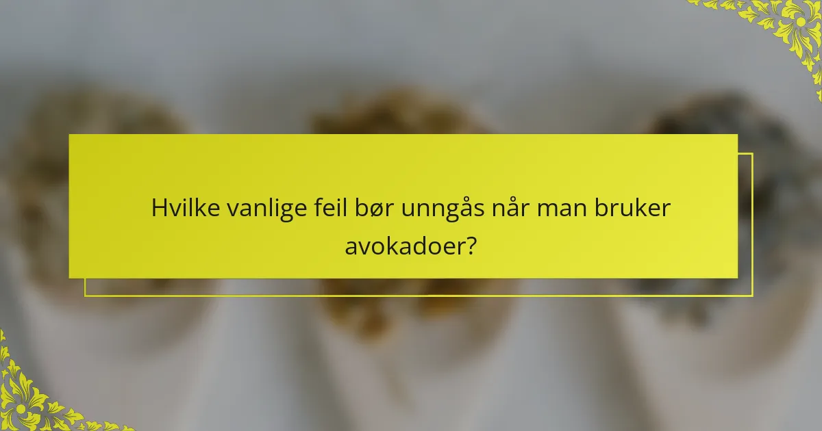 Hvilke vanlige feil bør unngås når man bruker avokadoer?